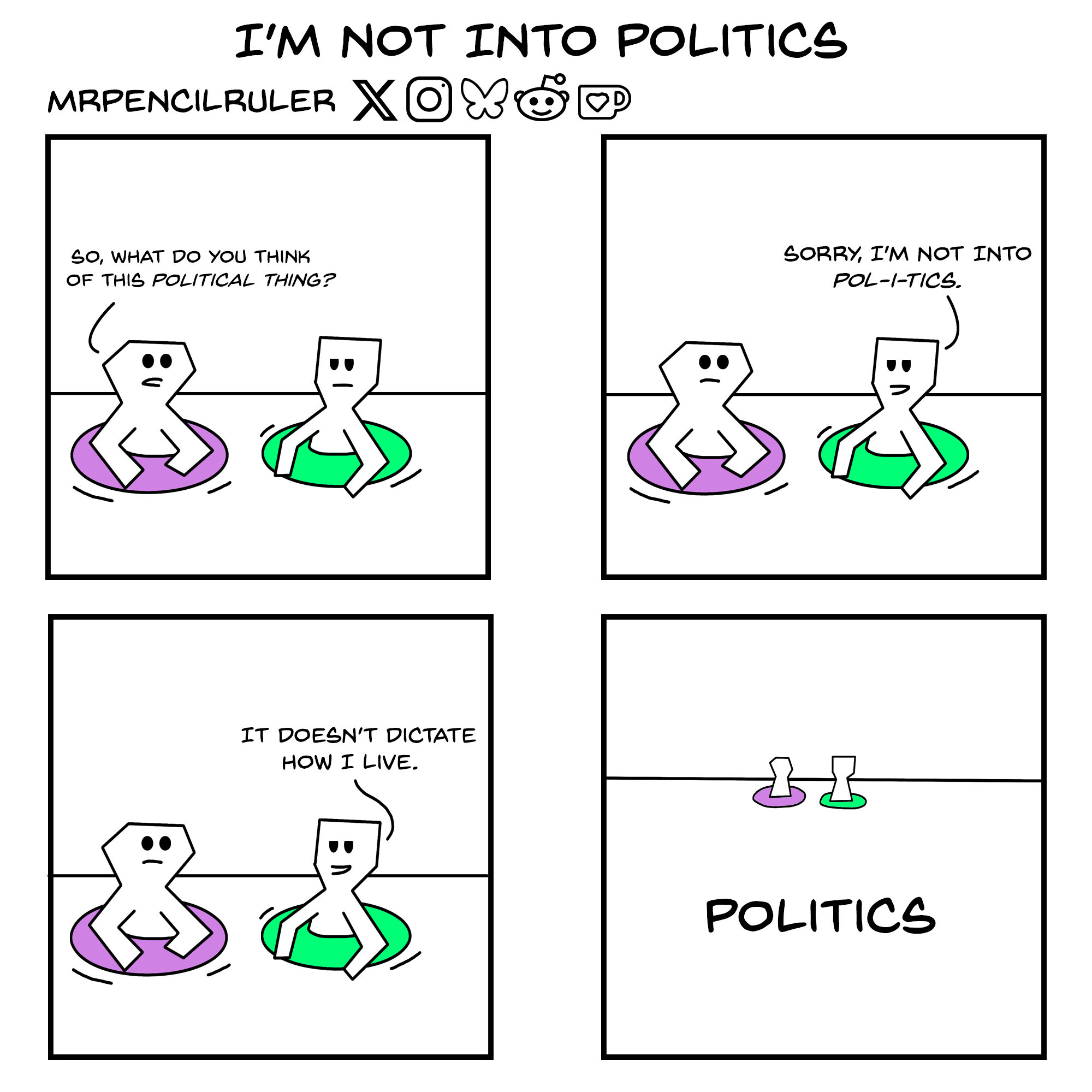 Panel 1 - Two people inside a pink and a green lifesaver are having a conversation. The person in the pink lifesaver asks: "So, what do you think kf this political thing?"  Panel 2 - The person in the green lifesaver scoffs. "Sorry, I'm not into pol-i-tics."  Panel 3 - They then add smugly: "It doesn't dictate how I live."   Panel 4 - A faraway view shows the two people immersed in the sea, where a huge text saying 'Politics' is written.
