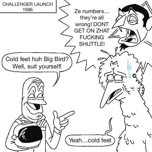 Astronaught before the challenger launch "cold feet huh big bird? Well suit yourself" Big Bird worried :"Yea cold feet" Count von Count screaming into big bird ear "Ze numbers... They are all wrong! DONT GO INTO THAT SHUTTLE" 